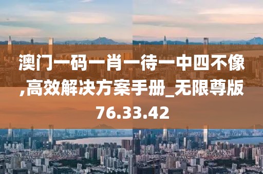 澳門一碼一肖一待一中四不像,高效解決方案手冊_無限尊版76.33.42