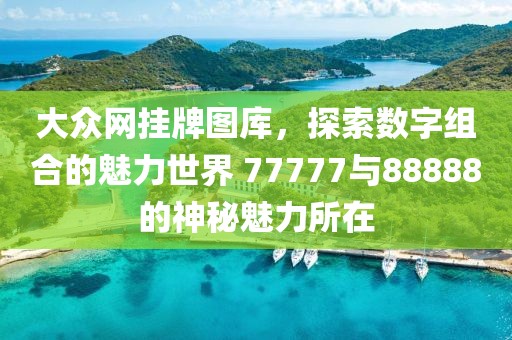 大眾網掛牌圖庫，探索數字組合的魅力世界 77777與88888的神秘魅力所在