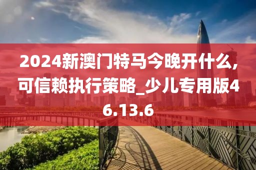 2024新澳門特馬今晚開什么,可信賴執行策略_少兒專用版46.13.6