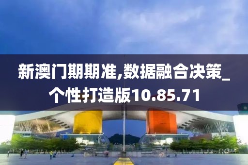 新澳門期期準(zhǔn),數(shù)據(jù)融合決策_(dá)個性打造版10.85.71