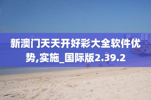 新澳門天天開好彩大全軟件優勢,實施_國際版2.39.2