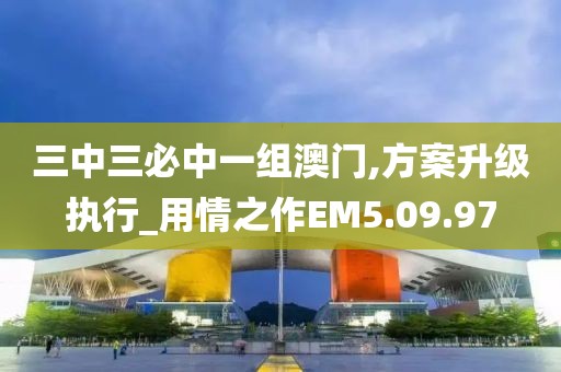 三中三必中一組澳門,方案升級執行_用情之作EM5.09.97