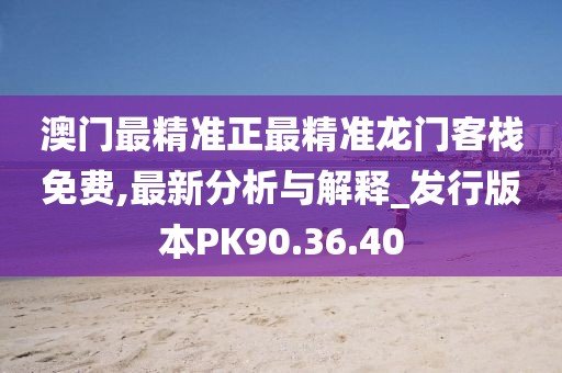 澳門最精準正最精準龍門客棧免費,最新分析與解釋_發行版本PK90.36.40