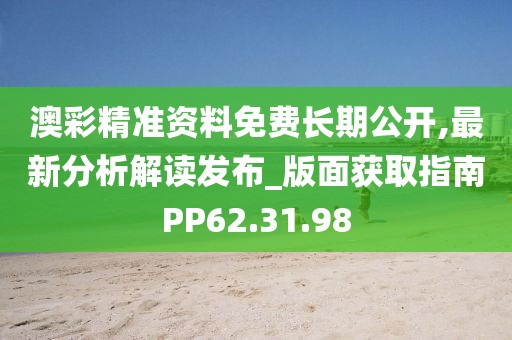 澳彩精準資料免費長期公開,最新分析解讀發布_版面獲取指南PP62.31.98