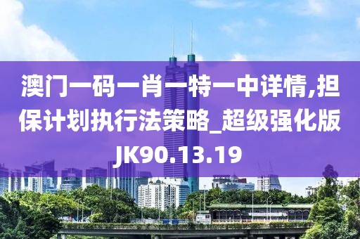澳門一碼一肖一特一中詳情,擔保計劃執(zhí)行法策略_超級強化版JK90.13.19