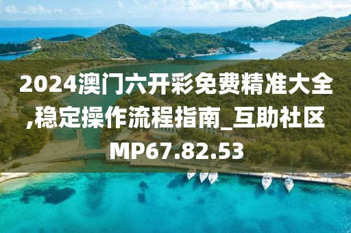 2024澳門六開彩免費精準大全,穩定操作流程指南_互助社區MP67.82.53