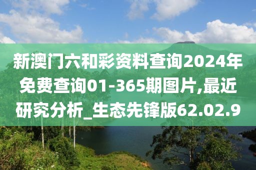 新澳門六和彩資料查詢2024年免費查詢01-365期圖片,最近研究分析_生態先鋒版62.02.90