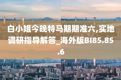 白小姐今晚特馬期期準六,實地調(diào)研指導解答_海外版BI85.85.6