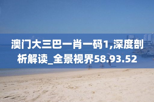 澳門(mén)大三巴一肖一碼1,深度剖析解讀_全景視界58.93.52