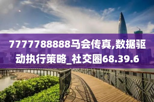 7777788888馬會(huì)傳真,數(shù)據(jù)驅(qū)動(dòng)執(zhí)行策略_社交圈68.39.6