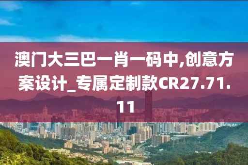 澳門大三巴一肖一碼中,創(chuàng)意方案設計_專屬定制款CR27.71.11
