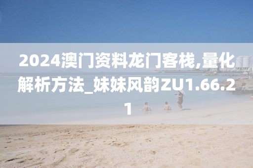 2024澳門資料龍門客棧,量化解析方法_妹妹風韻ZU1.66.21
