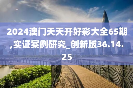 2024澳門天天開好彩大全65期,實(shí)證案例研究_創(chuàng)新版36.14.25