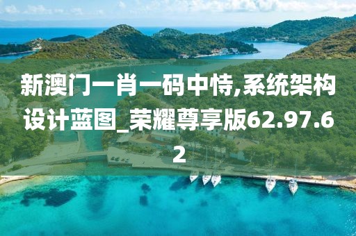 新澳門一肖一碼中恃,系統(tǒng)架構設計藍圖_榮耀尊享版62.97.62