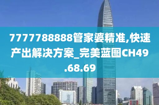 7777788888管家婆精準(zhǔn),快速產(chǎn)出解決方案_完美藍(lán)圖CH49.68.69