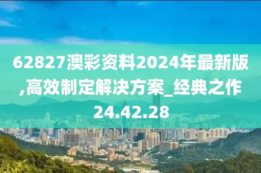 62827澳彩資料2024年最新版,高效制定解決方案_經(jīng)典之作24.42.28