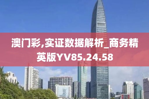 澳門彩,實證數據解析_商務精英版YV85.24.58