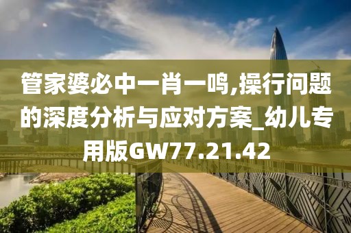 管家婆必中一肖一鳴,操行問題的深度分析與應對方案_幼兒專用版GW77.21.42