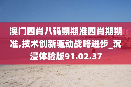 澳門四肖八碼期期準四肖期期準,技術創新驅動戰略進步_沉浸體驗版91.02.37