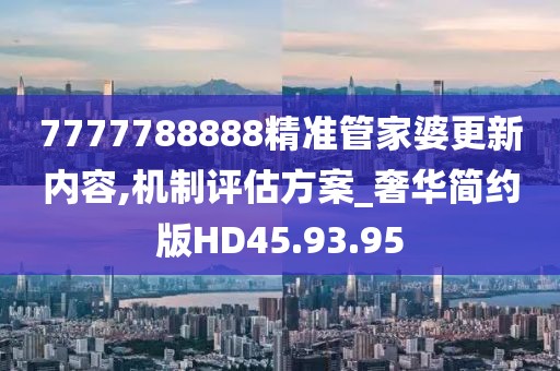 7777788888精準管家婆更新內容,機制評估方案_奢華簡約版HD45.93.95