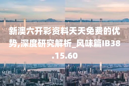 新澳六開彩資料天天免費的優勢,深度研究解析_風味篇IB38.15.60