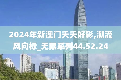 2024年新澳門夭夭好彩,潮流風向標_無限系列44.52.24