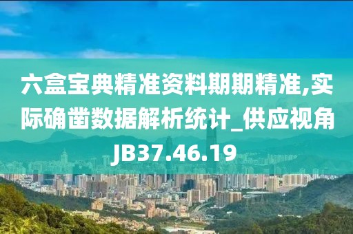 六盒寶典精準(zhǔn)資料期期精準(zhǔn),實(shí)際確鑿數(shù)據(jù)解析統(tǒng)計(jì)_供應(yīng)視角JB37.46.19