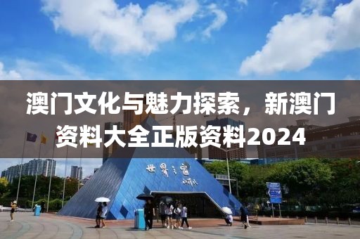 澳門文化與魅力探索,新澳門資料大全正版資料2024