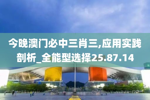 今晚澳門必中三肖三,應用實踐剖析_全能型選擇25.87.14