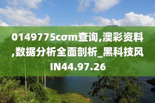 0149775cσm查詢,澳彩資料,數據分析全面剖析_黑科技風IN44.97.26