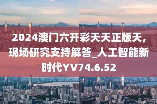2024澳門六開彩天天正版天,現場研究支持解答_人工智能新時代YV74.6.52