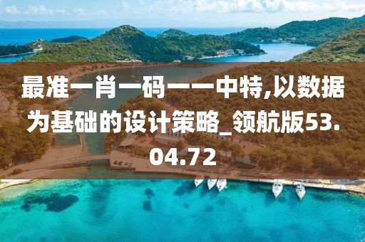 最準一肖一碼一一中特,以數(shù)據(jù)為基礎(chǔ)的設(shè)計策略_領(lǐng)航版53.04.72