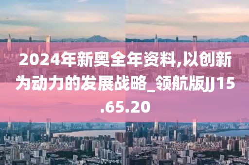 2024年新奧全年資料,以創新為動力的發展戰略_領航版JJ15.65.20
