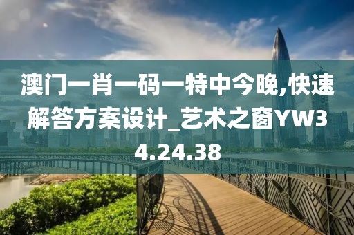 澳門一肖一碼一特中今晚,快速解答方案設計_藝術之窗YW34.24.38