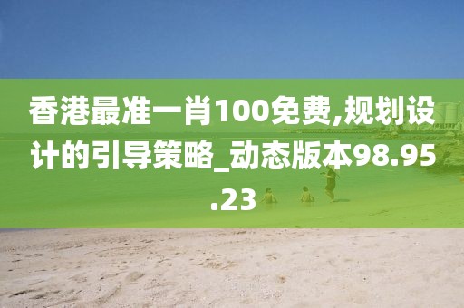 香港最準(zhǔn)一肖100免費(fèi),規(guī)劃設(shè)計(jì)的引導(dǎo)策略_動(dòng)態(tài)版本98.95.23