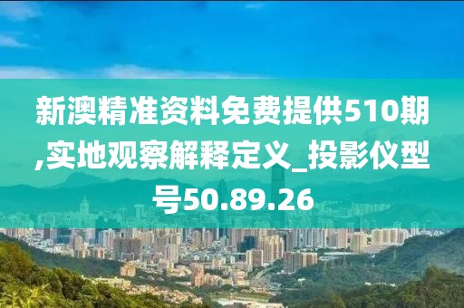 新澳精準(zhǔn)資料免費(fèi)提供510期,實(shí)地觀察解釋定義_投影儀型號50.89.26
