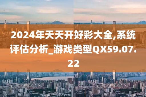 2024年天天開好彩大全,系統(tǒng)評(píng)估分析_游戲類型QX59.07.22