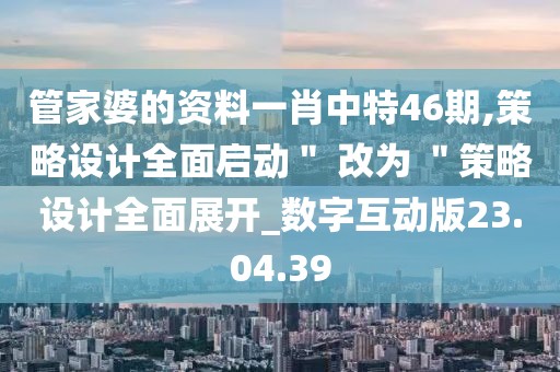 管家婆的資料一肖中特46期,策略設計全面啟動＂ 改為 ＂策略設計全面展開_數字互動版23.04.39
