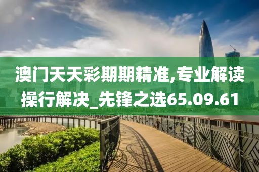 澳門天天彩期期精準(zhǔn),專業(yè)解讀操行解決_先鋒之選65.09.61