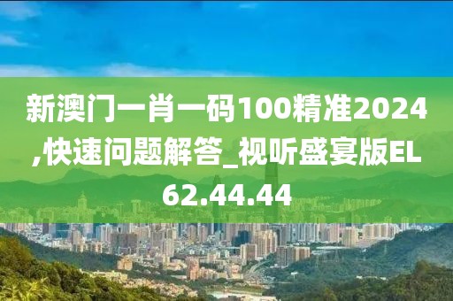 新澳門一肖一碼100精準(zhǔn)2024,快速問(wèn)題解答_視聽盛宴版EL62.44.44