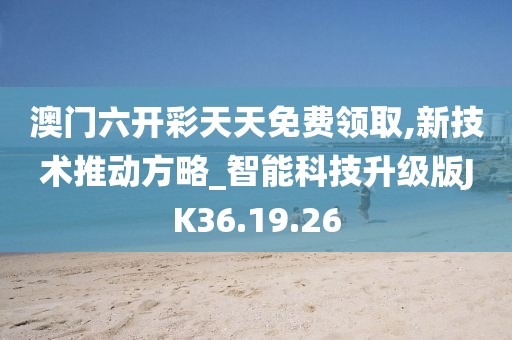 澳門六開彩天天免費領取,新技術推動方略_智能科技升級版JK36.19.26