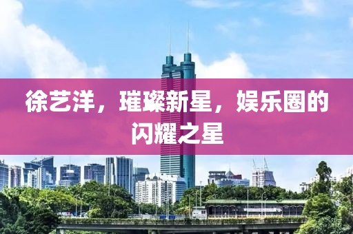 徐藝洋，璀璨新星，娛樂圈的閃耀之星