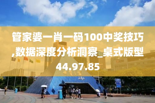 管家婆一肖一碼100中獎技巧,數據深度分析洞察_桌式版型44.97.85