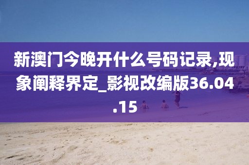 新澳門今晚開什么號碼記錄,現象闡釋界定_影視改編版36.04.15