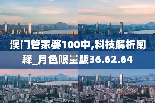 澳門管家婆100中,科技解析闡釋_月色限量版36.62.64