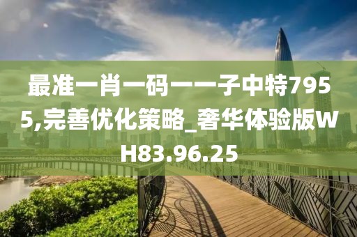 最準一肖一碼一一子中特7955,完善優化策略_奢華體驗版WH83.96.25