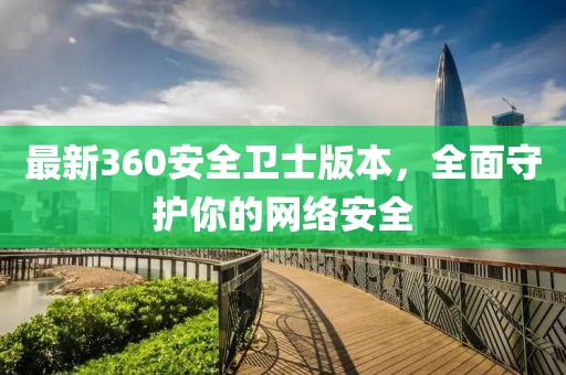 最新360安全衛士版本,全面守護你的網絡安全