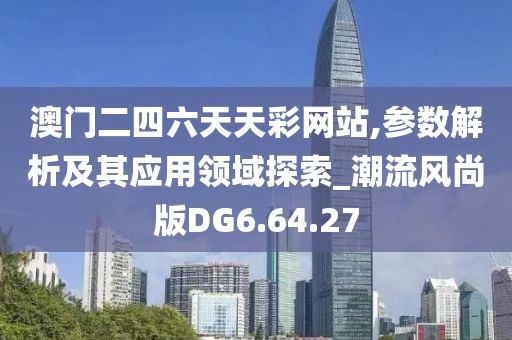 澳門二四六天天彩網站,參數解析及其應用領域探索_潮流風尚版DG6.64.27