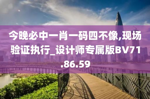 今晚必中一肖一碼四不像,現場驗證執行_設計師專屬版BV71.86.59
