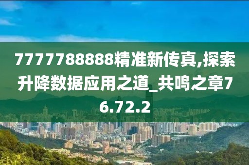 7777788888精準(zhǔn)新傳真,探索升降數(shù)據(jù)應(yīng)用之道_共鳴之章76.72.2